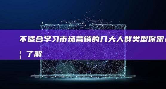 不适合学习市场营销的几大人群类型：你需要了解的事情